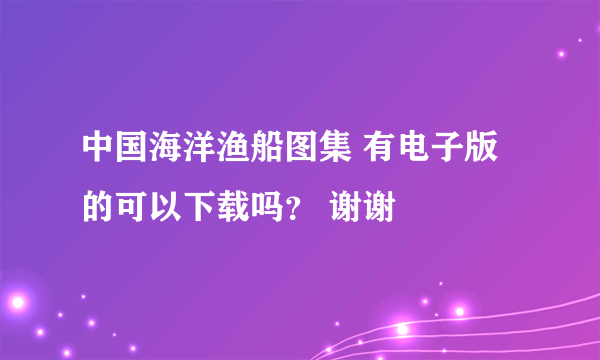 中国海洋渔船图集 有电子版的可以下载吗？ 谢谢