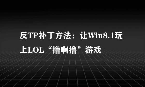 反TP补丁方法：让Win8.1玩上LOL“撸啊撸”游戏