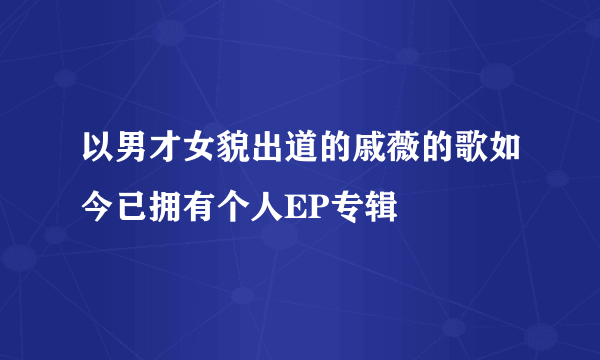 以男才女貌出道的戚薇的歌如今已拥有个人EP专辑