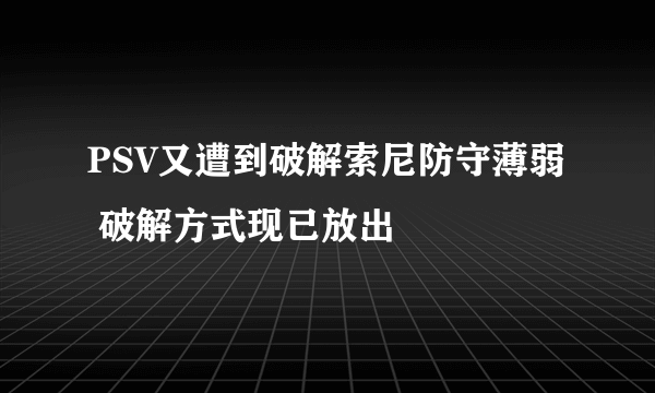 PSV又遭到破解索尼防守薄弱 破解方式现已放出