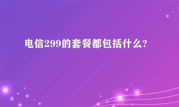 电信299的套餐都包括什么?