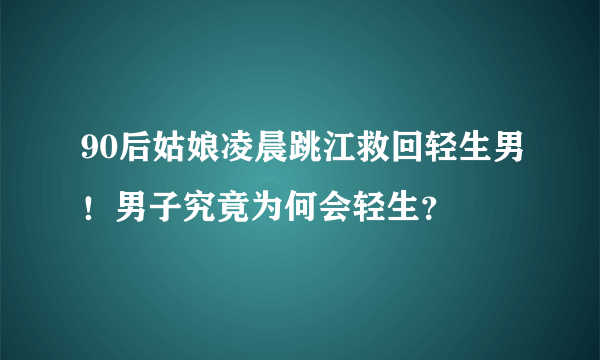 90后姑娘凌晨跳江救回轻生男！男子究竟为何会轻生？