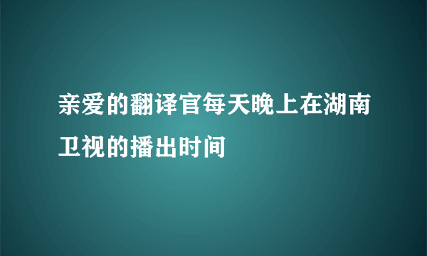 亲爱的翻译官每天晚上在湖南卫视的播出时间