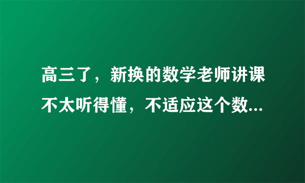 高三了，新换的数学老师讲课不太听得懂，不适应这个数学老师，高三是关键一年，怎么办？