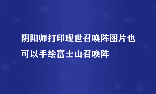 阴阳师打印现世召唤阵图片也可以手绘富士山召唤阵