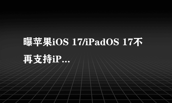 曝苹果iOS 17/iPadOS 17不再支持iPhone 8/Plus/X及第一代iPad Pro升级