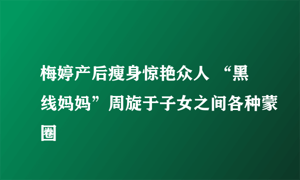 梅婷产后瘦身惊艳众人 “黑线妈妈”周旋于子女之间各种蒙圈