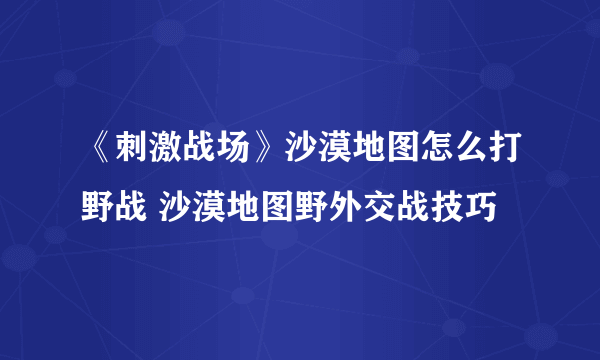 《刺激战场》沙漠地图怎么打野战 沙漠地图野外交战技巧