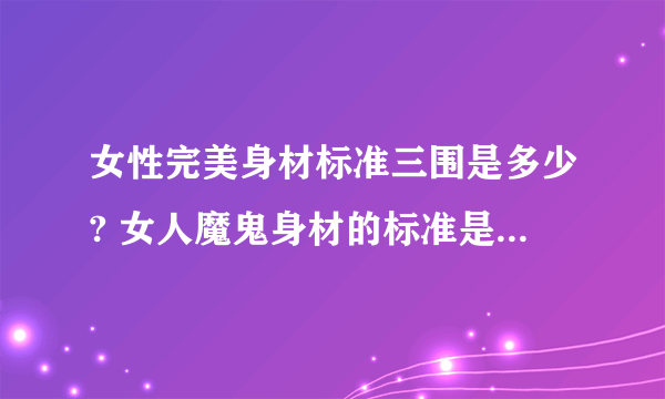 女性完美身材标准三围是多少? 女人魔鬼身材的标准是怎样的?