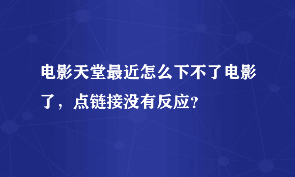 电影天堂最近怎么下不了电影了，点链接没有反应？