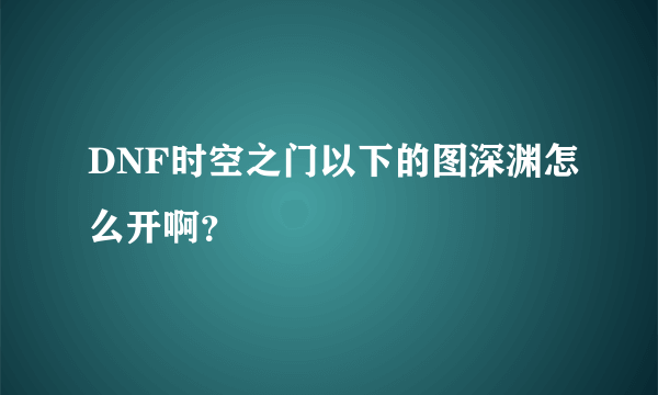 DNF时空之门以下的图深渊怎么开啊？