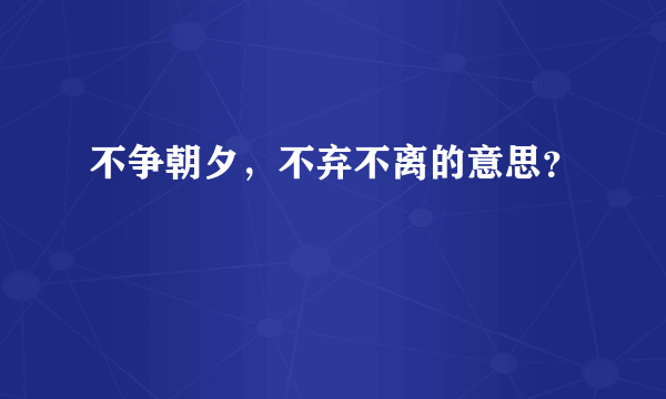 不争朝夕，不弃不离的意思？