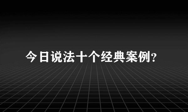 今日说法十个经典案例？