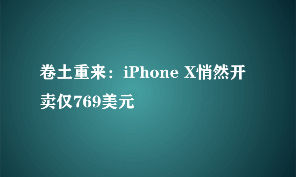 卷土重来：iPhone X悄然开卖仅769美元