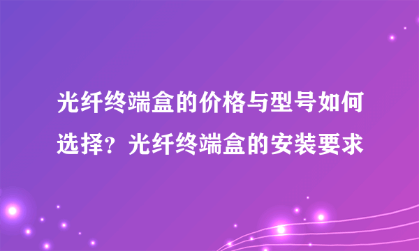 光纤终端盒的价格与型号如何选择？光纤终端盒的安装要求