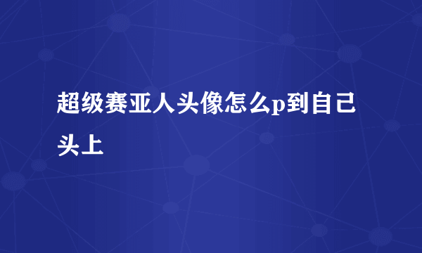 超级赛亚人头像怎么p到自己头上