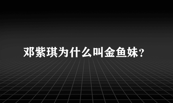 邓紫琪为什么叫金鱼妹？