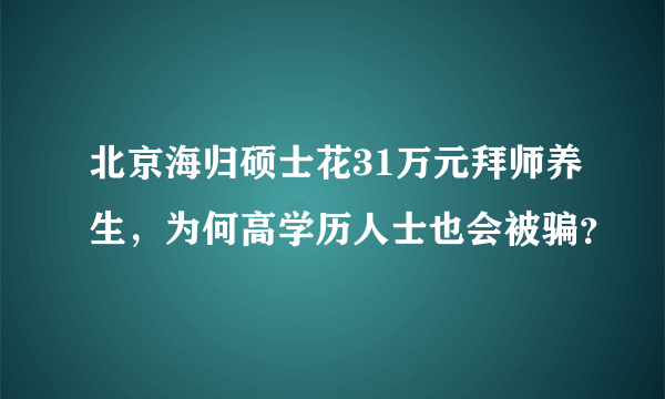 北京海归硕士花31万元拜师养生，为何高学历人士也会被骗？