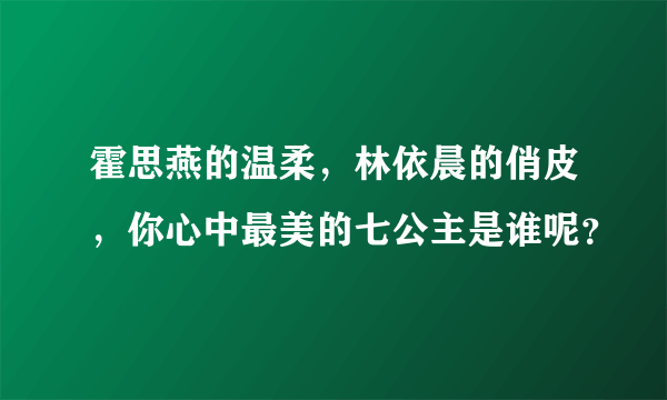 霍思燕的温柔，林依晨的俏皮，你心中最美的七公主是谁呢？