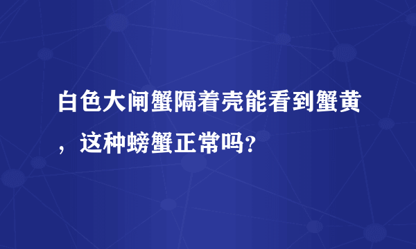 白色大闸蟹隔着壳能看到蟹黄，这种螃蟹正常吗？