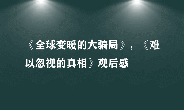 《全球变暖的大骗局》，《难以忽视的真相》观后感