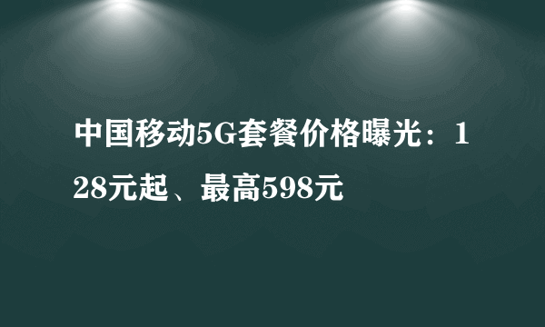 中国移动5G套餐价格曝光：128元起、最高598元