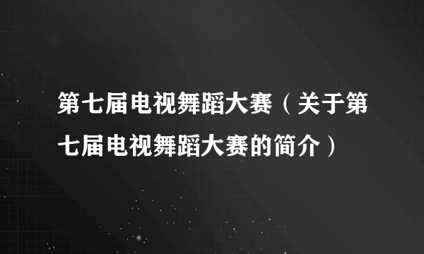 第七届电视舞蹈大赛（关于第七届电视舞蹈大赛的简介）