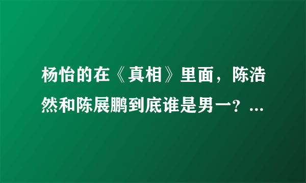 杨怡的在《真相》里面，陈浩然和陈展鹏到底谁是男一？这关系我看不看