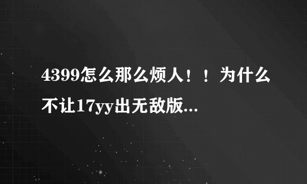 4399怎么那么烦人！！为什么不让17yy出无敌版的造梦西游，妈的 你他妈怕人气高过4399呗，操