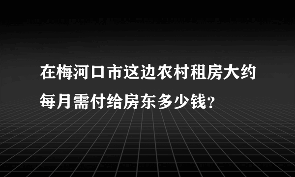 在梅河口市这边农村租房大约每月需付给房东多少钱？