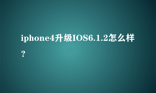 iphone4升级IOS6.1.2怎么样？