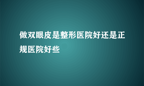 做双眼皮是整形医院好还是正规医院好些