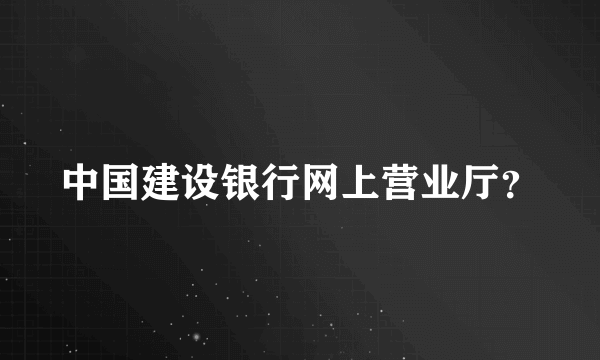 中国建设银行网上营业厅？