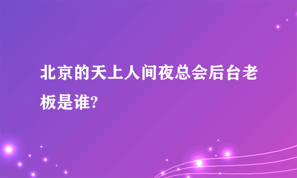 北京的天上人间夜总会后台老板是谁?