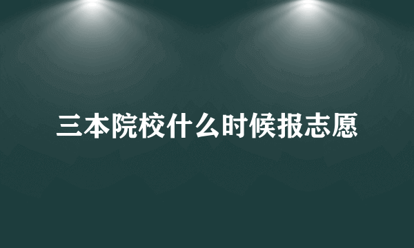 三本院校什么时候报志愿