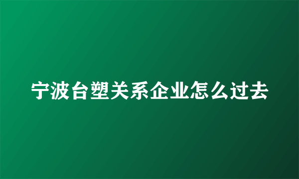 宁波台塑关系企业怎么过去