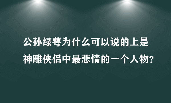 公孙绿萼为什么可以说的上是神雕侠侣中最悲情的一个人物？