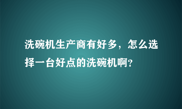 洗碗机生产商有好多，怎么选择一台好点的洗碗机啊？