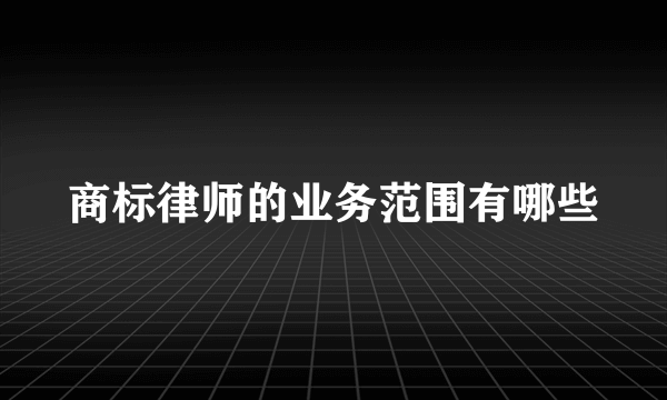 商标律师的业务范围有哪些