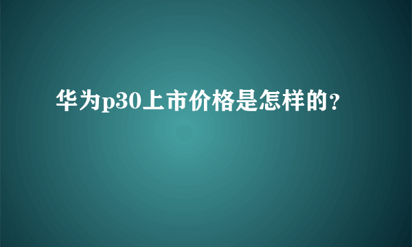 华为p30上市价格是怎样的？