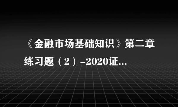 《金融市场基础知识》第二章练习题（2）-2020证券从业资格考试