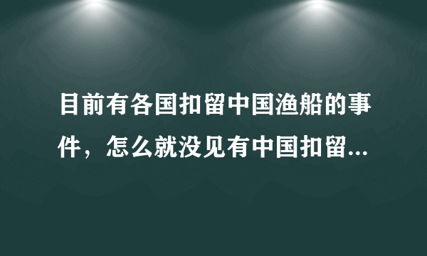 目前有各国扣留中国渔船的事件，怎么就没见有中国扣留过周边国家渔船的事件呢？