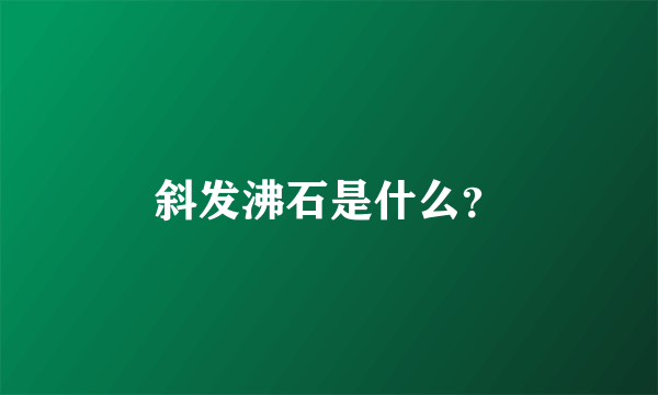 斜发沸石是什么？