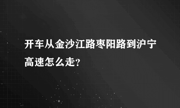 开车从金沙江路枣阳路到沪宁高速怎么走？