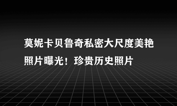 莫妮卡贝鲁奇私密大尺度美艳照片曝光！珍贵历史照片