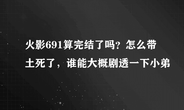 火影691算完结了吗？怎么带土死了，谁能大概剧透一下小弟