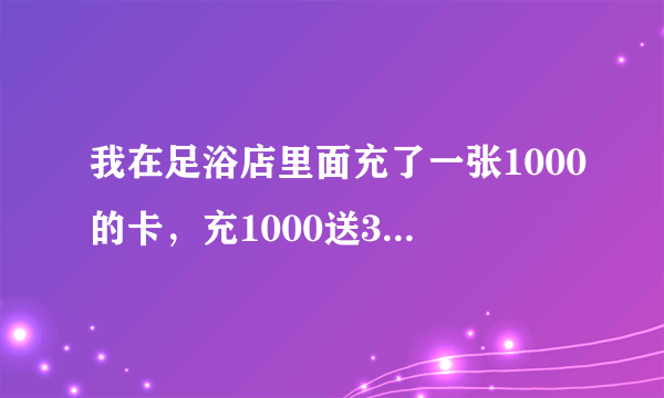 我在足浴店里面充了一张1000的卡，充1000送300，还送了价值159元的足浴券，他送的东西我都用了，这个卡里面的钱我也用了，请问我还能退卡