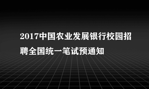 2017中国农业发展银行校园招聘全国统一笔试预通知