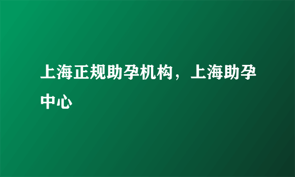 上海正规助孕机构，上海助孕中心