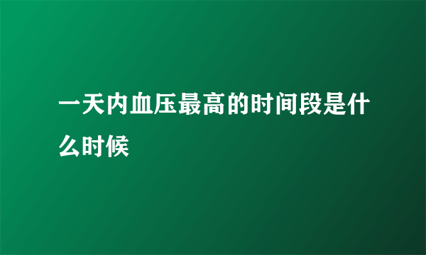 一天内血压最高的时间段是什么时候